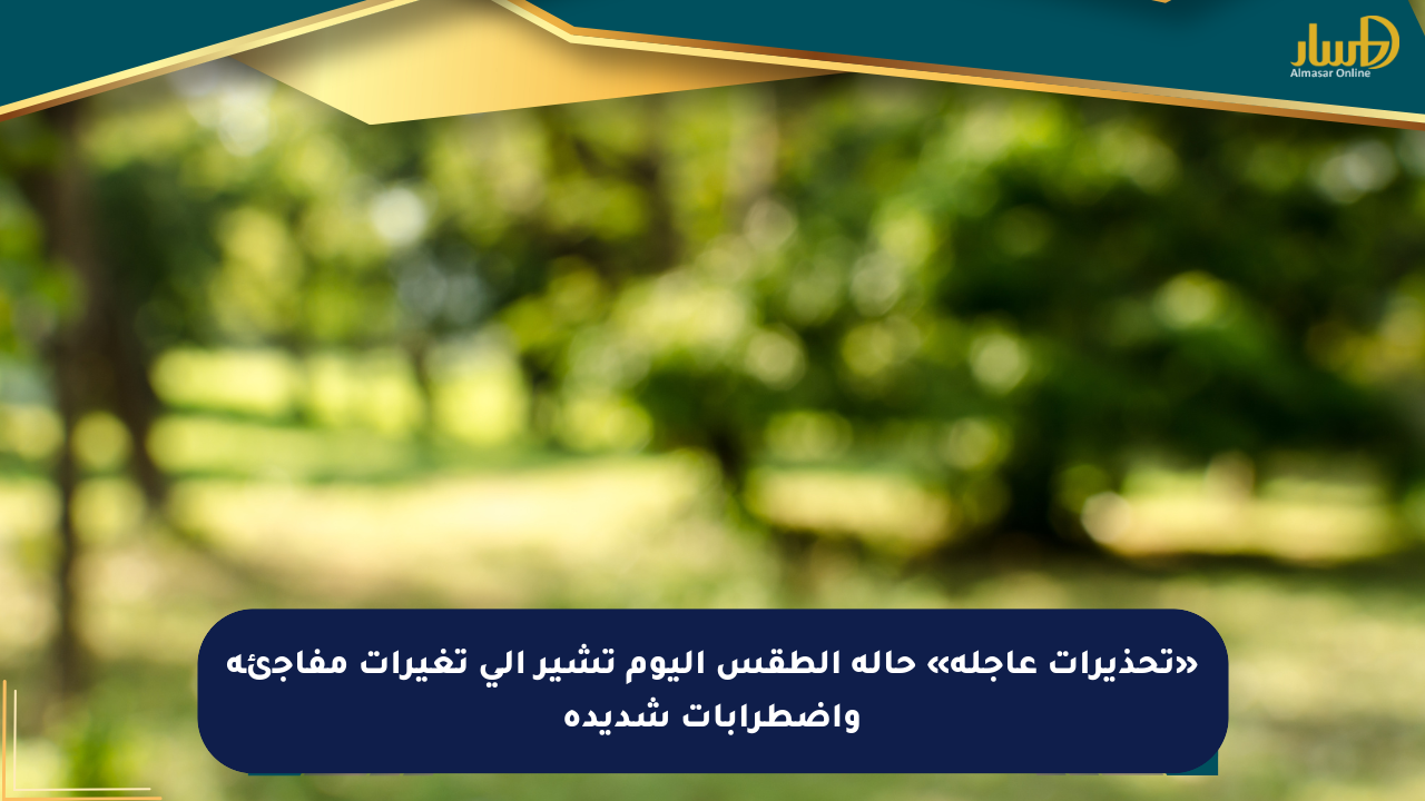 «تحذيرات عاجلة» حالة الطقس اليوم تشير إلى تغيرات مفاجئة واضطرابات شديدة